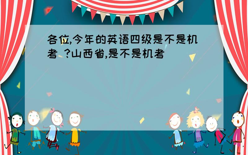 各位,今年的英语四级是不是机考 ?山西省,是不是机考