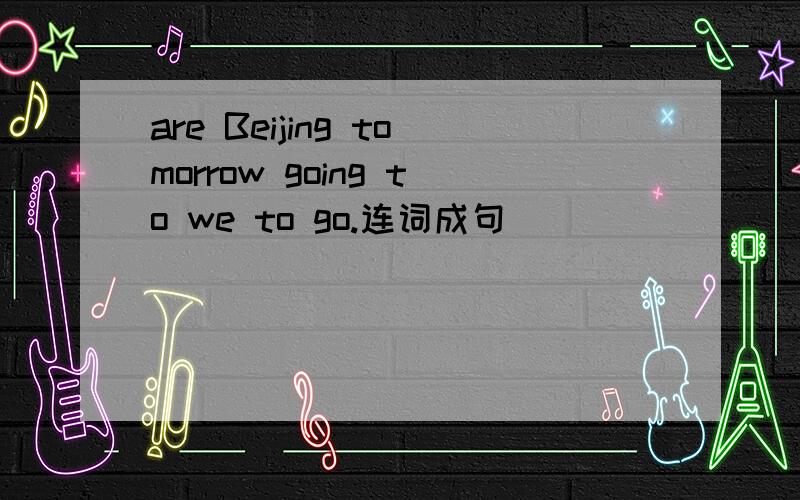 are Beijing tomorrow going to we to go.连词成句
