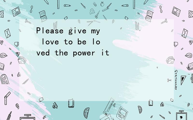 Please give my love to be loved the power it