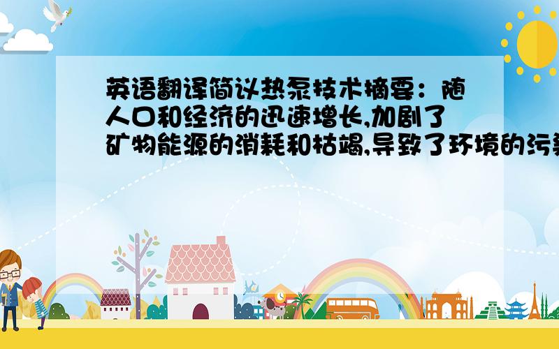 英语翻译简议热泵技术摘要：随人口和经济的迅速增长,加剧了矿物能源的消耗和枯竭,导致了环境的污染和破坏.因此,以再生能源代替暖通空调中传统的碳能源是暖通空调发展的必然趋势.热