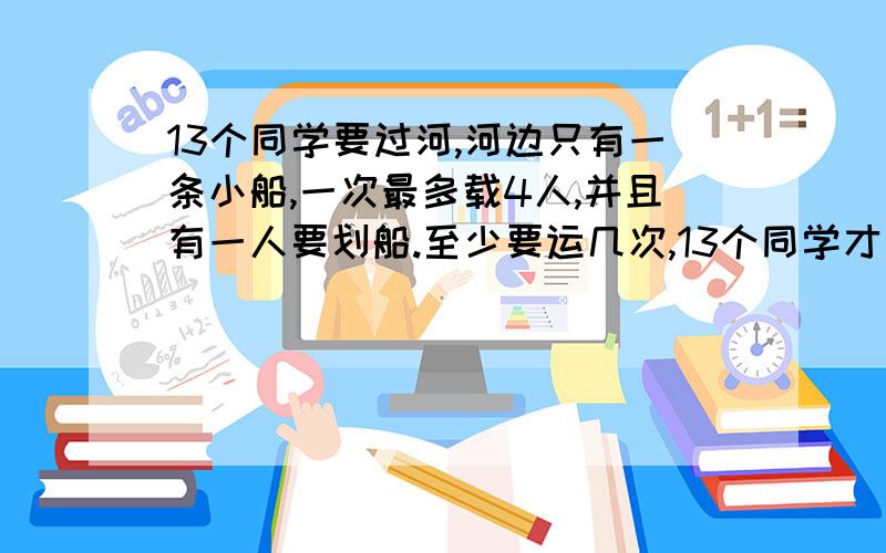 13个同学要过河,河边只有一条小船,一次最多载4人,并且有一人要划船.至少要运几次,13个同学才能全部过河?