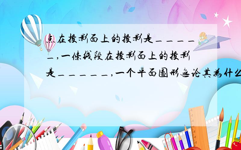 点在投影面上的投影是_____,一条线段在投影面上的投影是_____,一个平面图形无论其为什么形状投影后要么为_____,要么为_____.