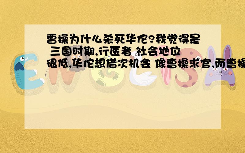 曹操为什么杀死华佗?我觉得是 三国时期,行医者 社会地位很低,华佗想借次机会 像曹操求官,而曹操就忌讳 这种 投机小人,从跟随曹操部将性情还有对关羽的情深 可以看出,是不是有这种说法