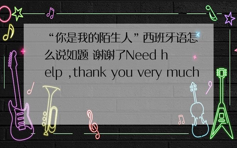 “你是我的陌生人”西班牙语怎么说如题 谢谢了Need help ,thank you very much