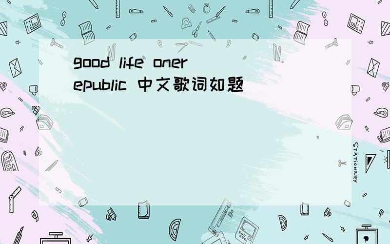 good life onerepublic 中文歌词如题