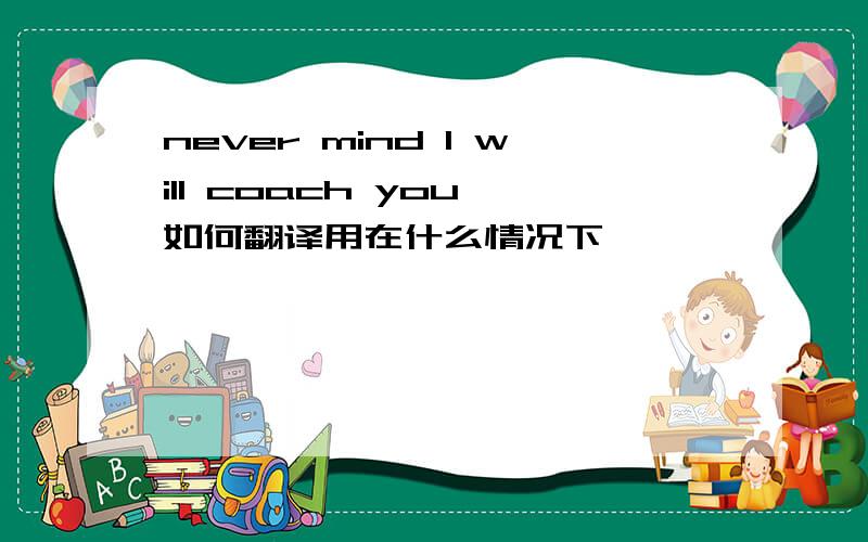 never mind I will coach you 如何翻译用在什么情况下