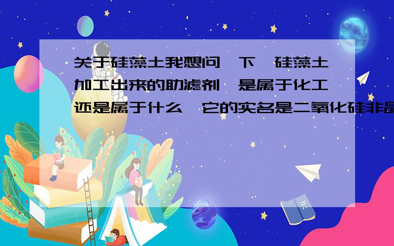 关于硅藻土我想问一下,硅藻土加工出来的助滤剂,是属于化工还是属于什么,它的实名是二氧化硅非晶体嘛