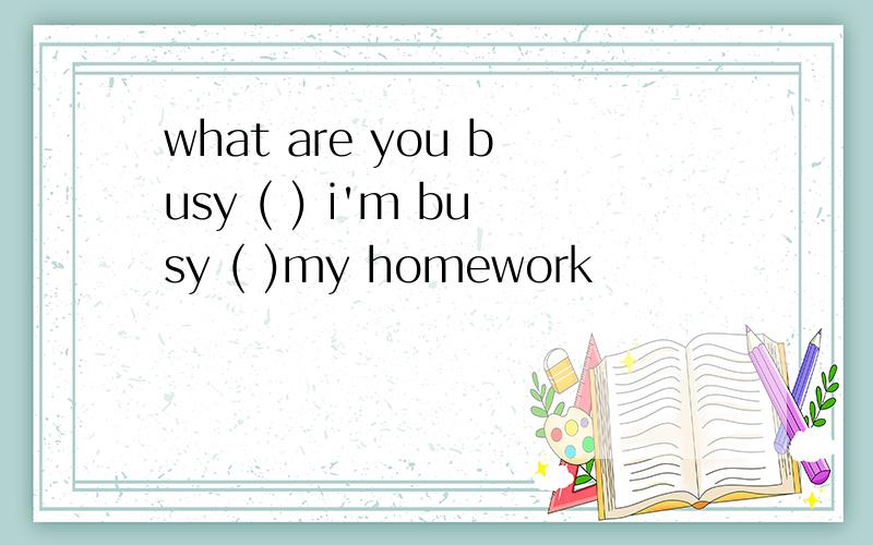 what are you busy ( ) i'm busy ( )my homework