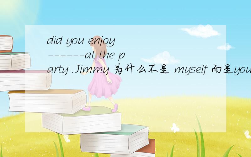 did you enjoy ------at the party .Jimmy 为什么不是 myself 而是yourself