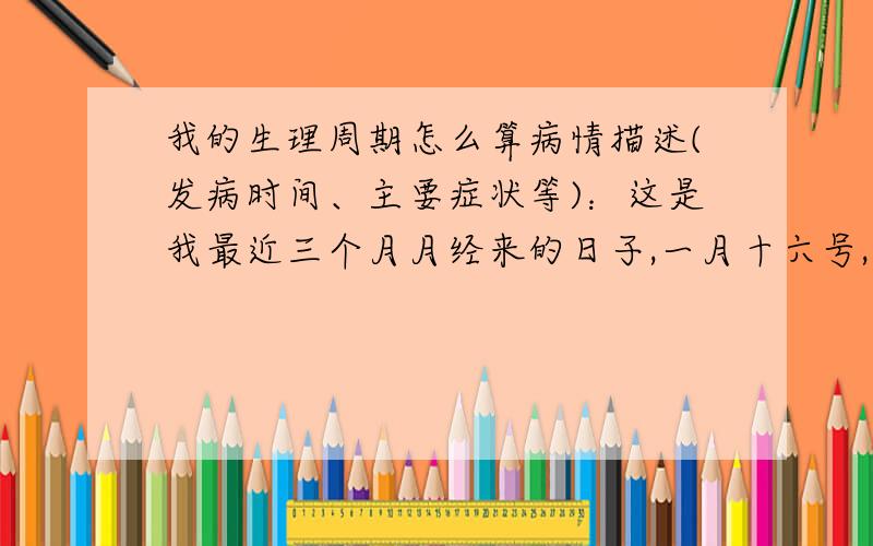 我的生理周期怎么算病情描述(发病时间、主要症状等)：这是我最近三个月月经来的日子,一月十六号,二月十七号,三月十五号想得到怎样的帮助：请问我的生理周期是多少天曾经治疗情况及