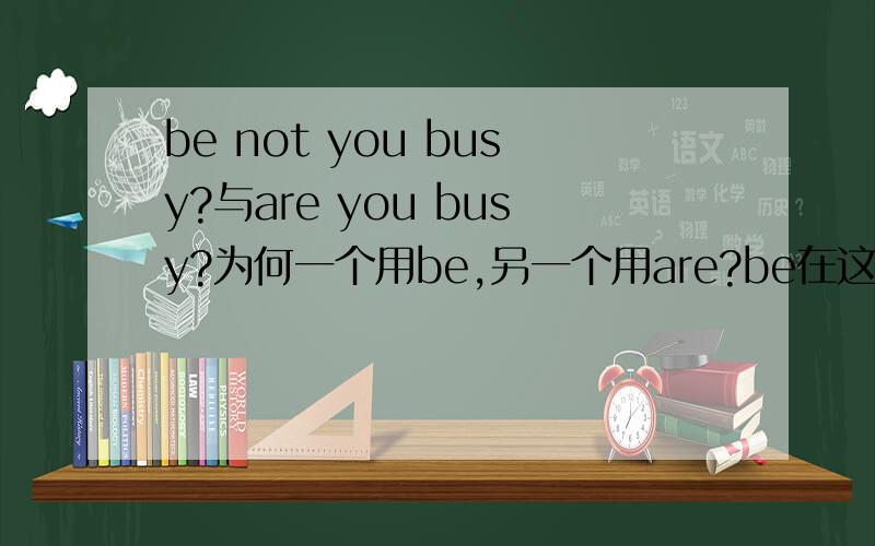 be not you busy?与are you busy?为何一个用be,另一个用are?be在这里可以用原型吗?