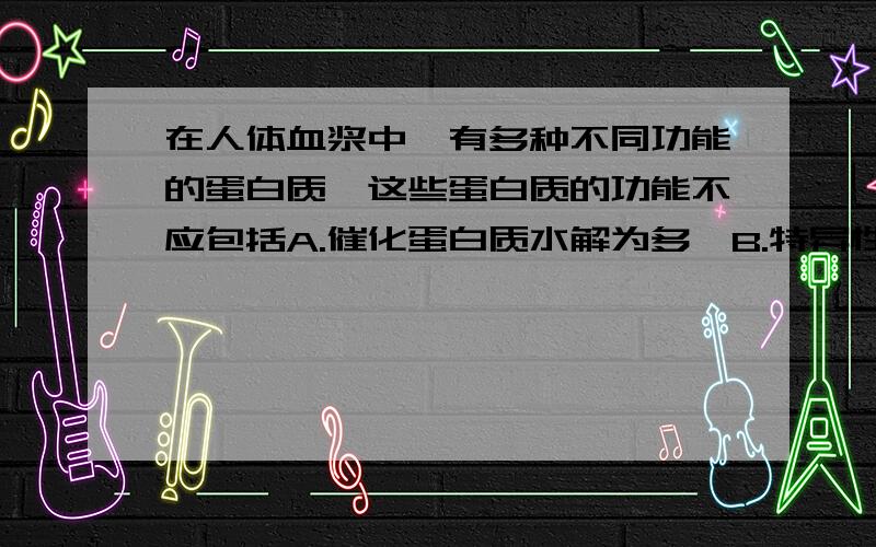 在人体血浆中,有多种不同功能的蛋白质,这些蛋白质的功能不应包括A.催化蛋白质水解为多肽B.特异性与抗原相结合C.刺激B淋巴细胞增殖和分化D.将降低血糖浓度