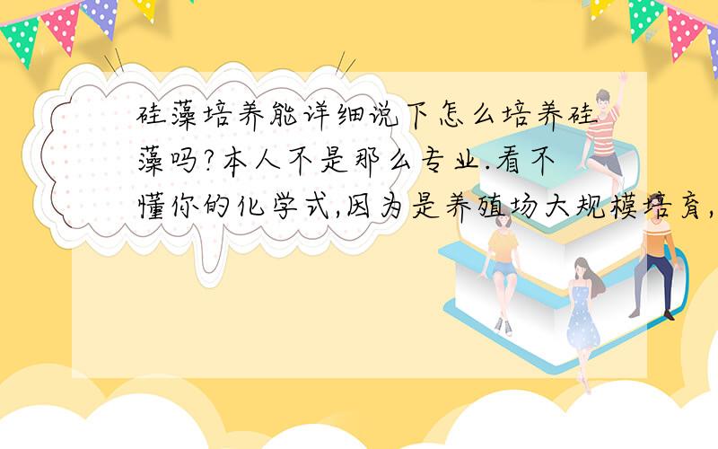 硅藻培养能详细说下怎么培养硅藻吗?本人不是那么专业.看不懂你的化学式,因为是养殖场大规模培育,所以希望简单点,实用就好.金属液 维生素液 自己配?有难度.