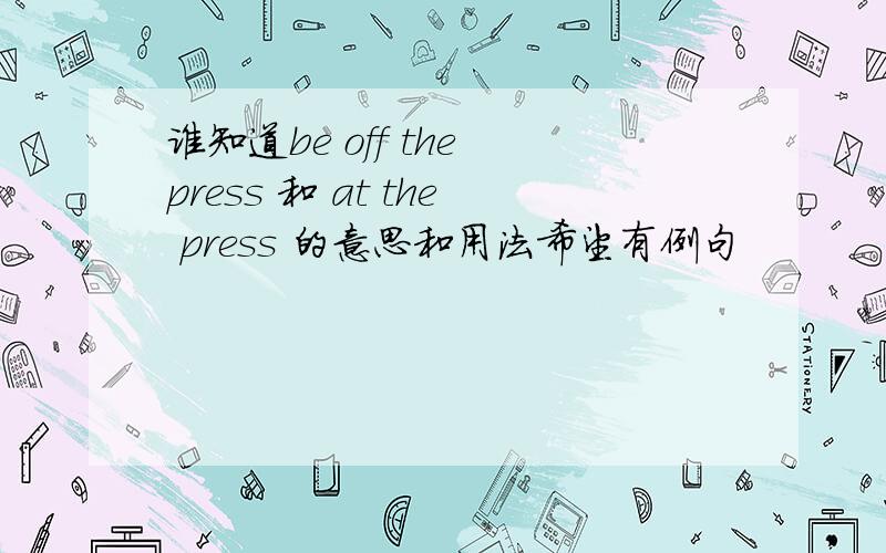 谁知道be off the press 和 at the press 的意思和用法希望有例句