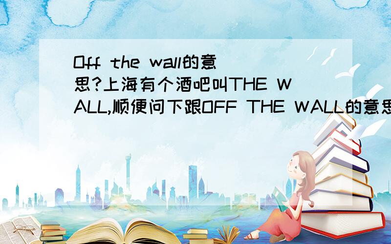 Off the wall的意思?上海有个酒吧叫THE WALL,顺便问下跟OFF THE WALL的意思一样吗?如果给一个品牌命名,用哪个合适?