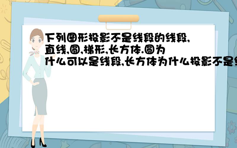 下列图形投影不是线段的线段,直线,圆,梯形,长方体.圆为什么可以是线段,长方体为什么投影不是线段?