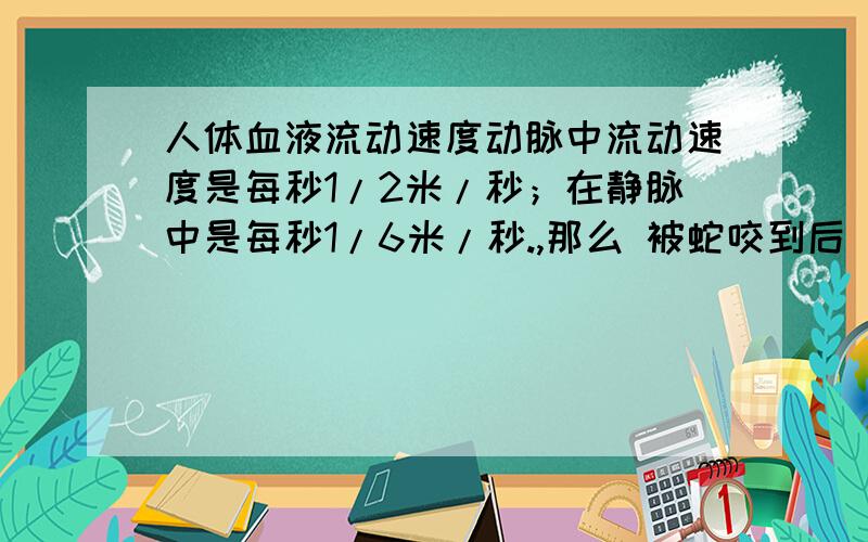 人体血液流动速度动脉中流动速度是每秒1/2米/秒；在静脉中是每秒1/6米/秒.,那么 被蛇咬到后 岂不是很快就渗入 全身 小弟知识浅薄 望大哥们解答