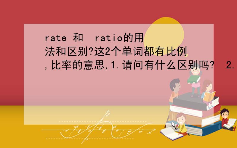 rate 和　ratio的用法和区别?这2个单词都有比例,比率的意思,1.请问有什么区别吗?　2.　一般哪种情况下用哪一个呢?