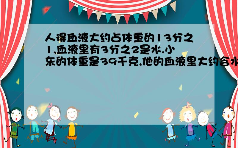 人得血液大约占体重的13分之1,血液里有3分之2是水.小东的体重是39千克,他的血液里大约含水多少千克?