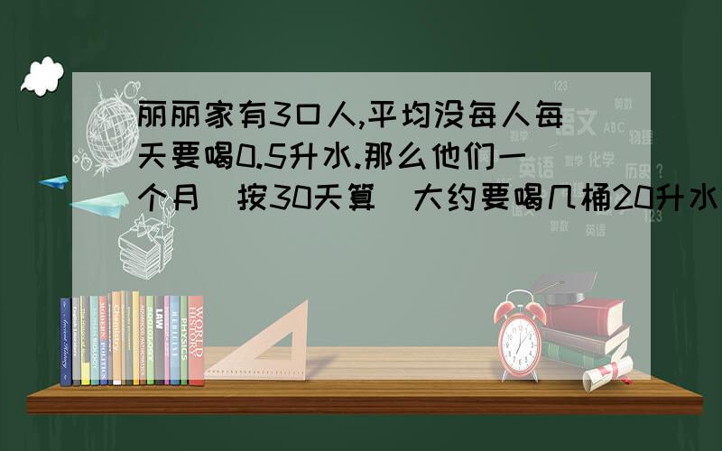 丽丽家有3口人,平均没每人每天要喝0.5升水.那么他们一个月(按30天算)大约要喝几桶20升水?