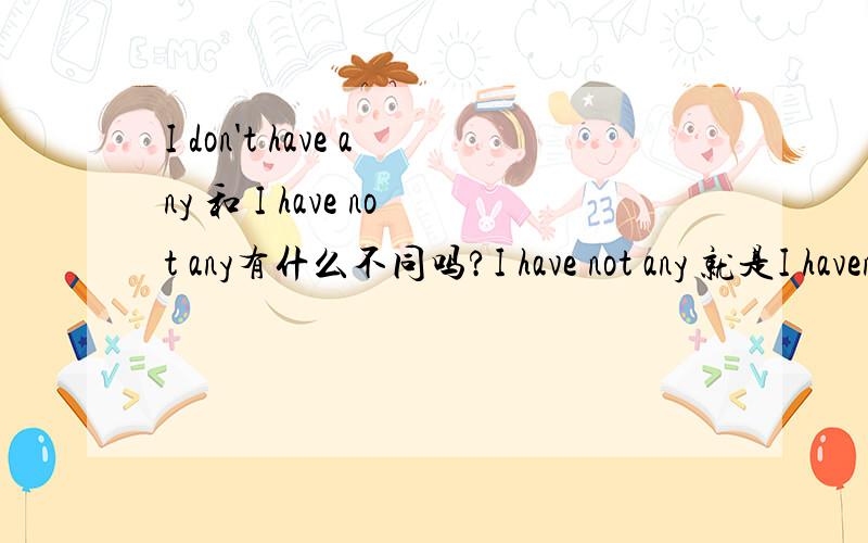 I don't have any 和 I have not any有什么不同吗?I have not any 就是I haven't any阿，有没有这种说法？