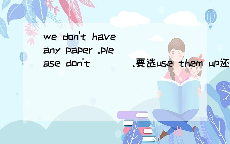 we don't have any paper .please don't____.要选use them up还是use it up.our P.E teacher is swimming.he ___swimming for exercise.要选 must be 还是might 感觉如果选might 句子还是通的look at the picture.it might be a girl __down from th