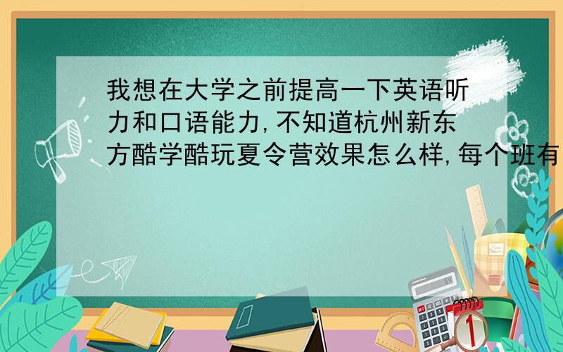 我想在大学之前提高一下英语听力和口语能力,不知道杭州新东方酷学酷玩夏令营效果怎么样,每个班有多少人?希望去过的人给点经验,