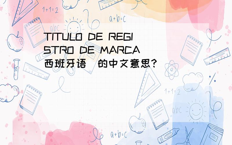 TITULO DE REGISTRO DE MARCA(西班牙语)的中文意思?