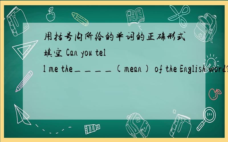 用括号内所给的单词的正确形式填空 Can you tell me the____(mean) of the English word?