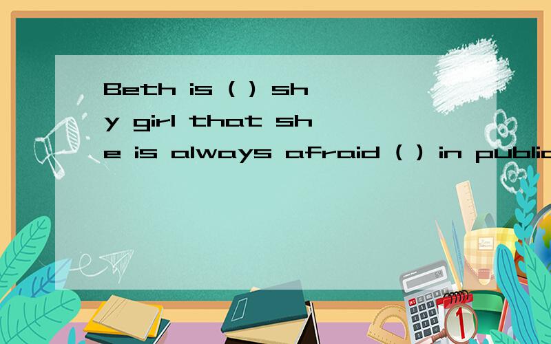 Beth is ( ) shy girl that she is always afraid ( ) in public.帮我填完