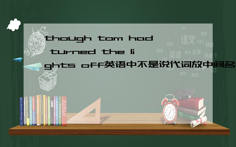 though tom had turned the lights off英语中不是说代词放中间名词放两边吗,the lights不是个名词吗