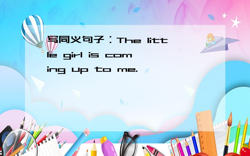 写同义句子：The little girl is coming up to me.