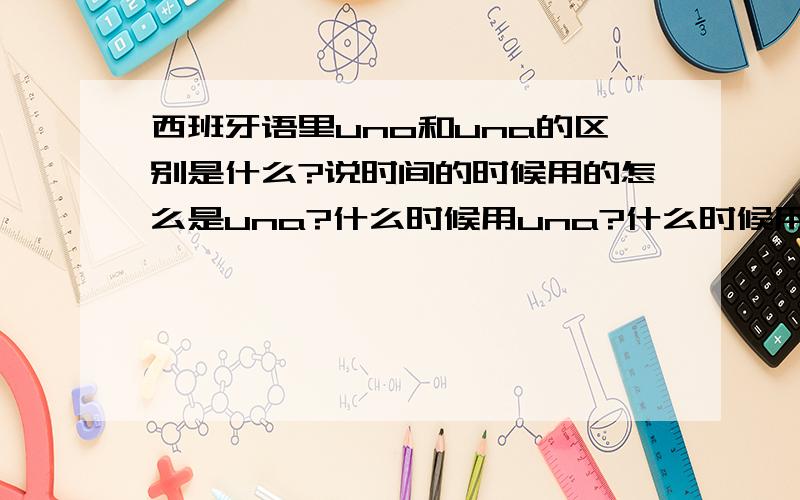 西班牙语里uno和una的区别是什么?说时间的时候用的怎么是una?什么时候用una?什么时候用uno?西班牙语好麻烦我都糊涂了!谢谢!