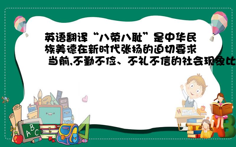 英语翻译“八荣八耻”是中华民族美德在新时代张扬的迫切要求 当前,不勤不俭、不礼不信的社会现象比比皆是,不忠不义、不仁不智的事件层出不穷,国民经济的快速发展与道德水准日益下滑