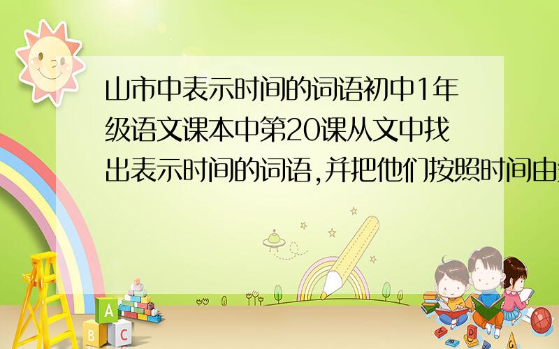 山市中表示时间的词语初中1年级语文课本中第20课从文中找出表示时间的词语,并把他们按照时间由短到长的顺序排列