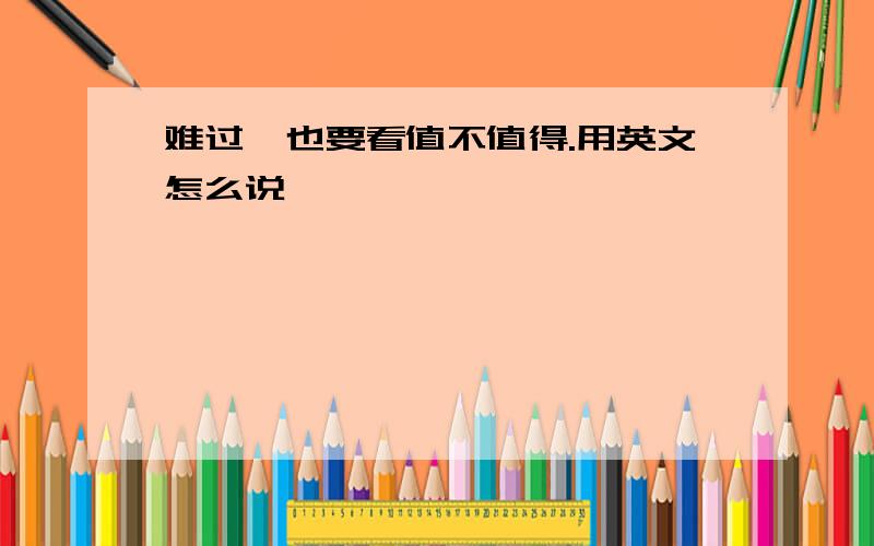 难过、也要看值不值得.用英文怎么说