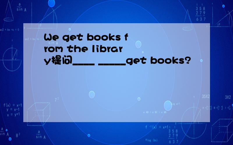 We get books from the library提问____ _____get books?