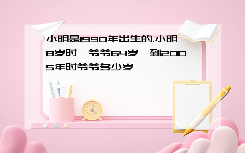 小明是1990年出生的.小明8岁时,爷爷64岁,到2005年时爷爷多少岁