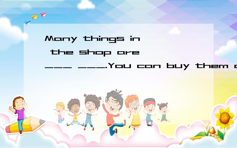 Many things in the shop are ___ ___.You can buy them at a very good price.