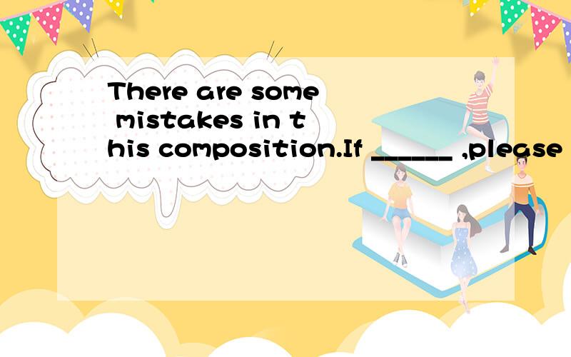 There are some mistakes in this composition.If ______ ,please correct them.There are some mistakes in this composition.If ______ ,please correct them.A finding B having been found C found D find