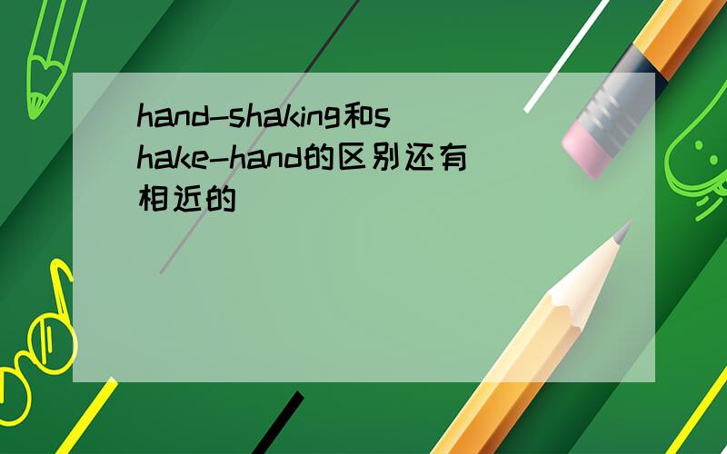 hand-shaking和shake-hand的区别还有相近的