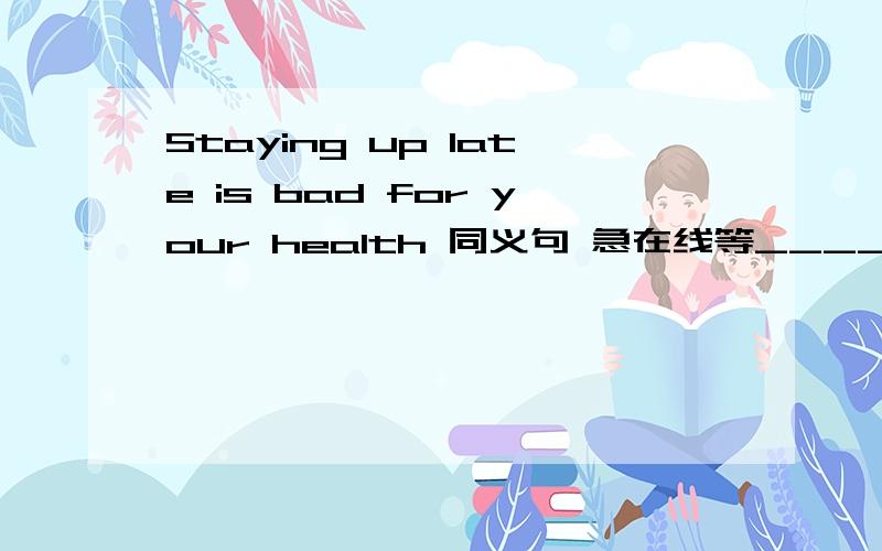 Staying up late is bad for your health 同义句 急在线等_____bad for your health____ stay up late.