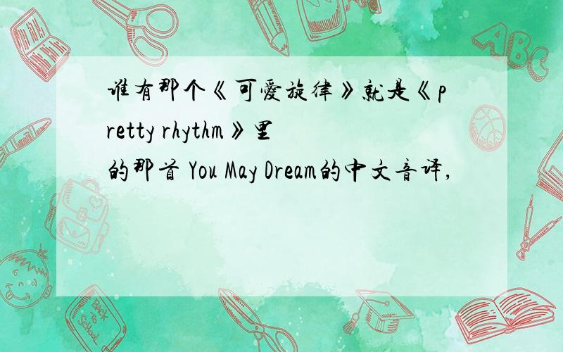 谁有那个《可爱旋律》就是《pretty rhythm》里的那首 You May Dream的中文音译,