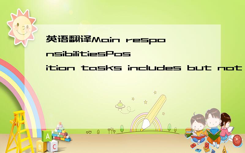 英语翻译Main responsibilitiesPosition tasks includes but not limited to-Responsible for Assisting in all parts of company's operation are in accordance with regulations from Head Office,governmental bodies and local authorities at all times-Respo