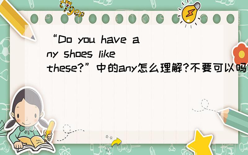 “Do you have any shoes like these?”中的any怎么理解?不要可以吗?如题.如果any不能省，