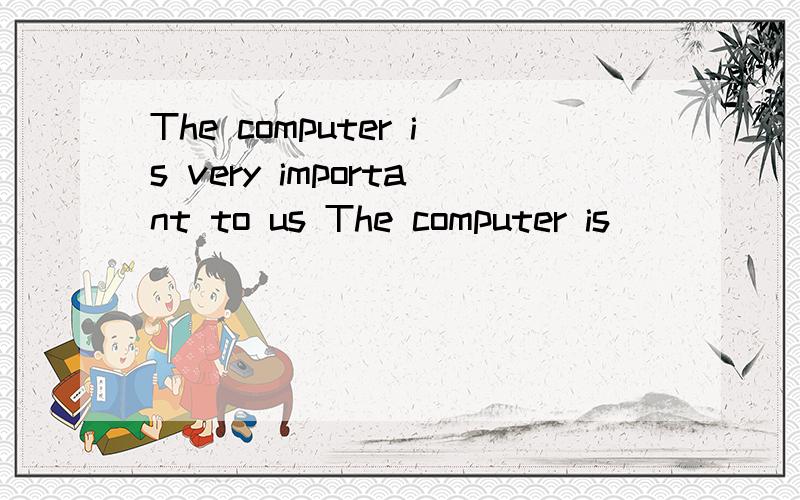 The computer is very important to us The computer is _____ ______ _____ to us