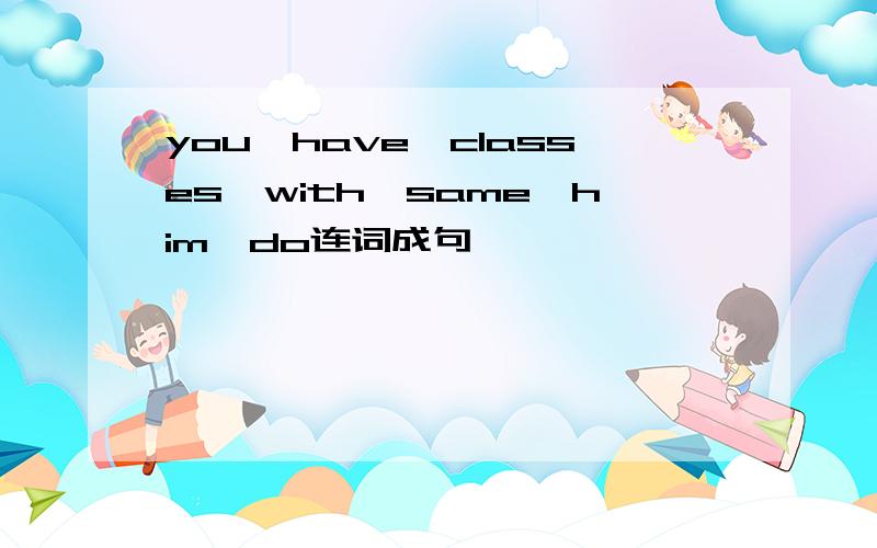 you,have,classes,with,same,him,do连词成句