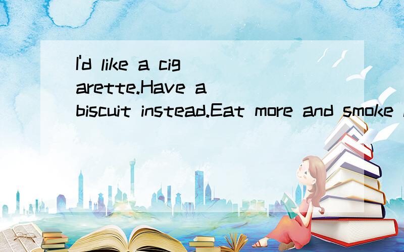 I'd like a cigarette.Have a biscuit instead.Eat more and smoke less.分析以上句子：I'd like a cigarette.Have a biscuit instead.Eat more and smoke less.分析以上句子：1.这里的more是many的比较级,因为饼干biscuit是可数名词（