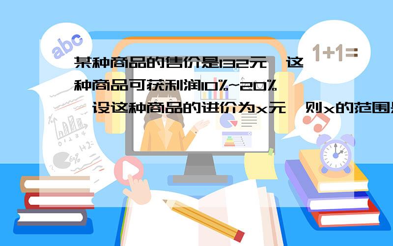 某种商品的售价是132元,这种商品可获利润10%~20%,设这种商品的进价为x元,则x的范围是?