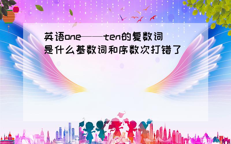 英语one——ten的复数词是什么基数词和序数次打错了